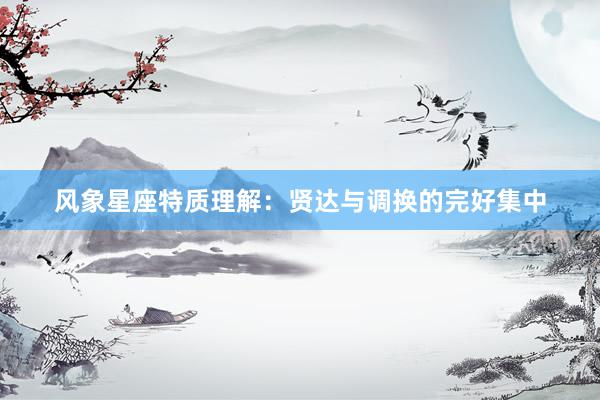风象星座特质理解：贤达与调换的完好集中