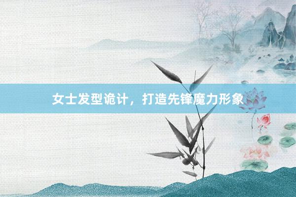 女士发型诡计，打造先锋魔力形象
