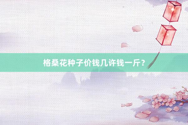 格桑花种子价钱几许钱一斤？