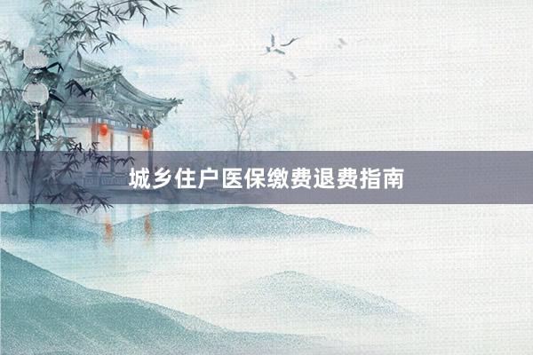 城乡住户医保缴费退费指南
