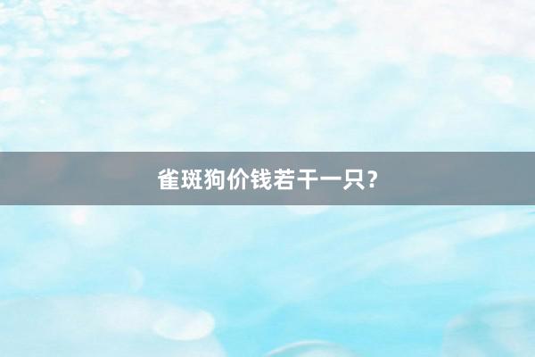 雀斑狗价钱若干一只？