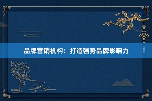 品牌营销机构：打造强势品牌影响力