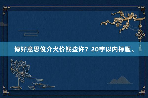 博好意思俊介犬价钱些许？20字以内标题。